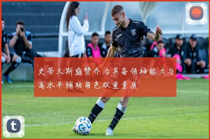 史蒂文斯盛赞乔治具备领袖能力与高水平辅助角色双重素质