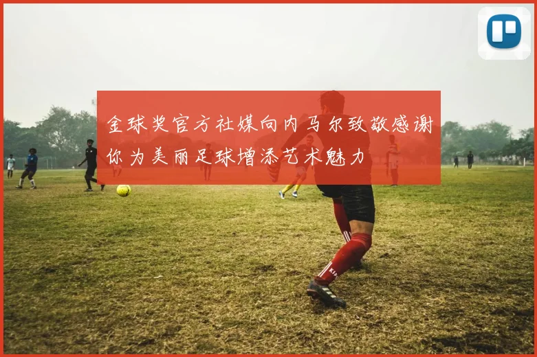 金球奖官方社媒向内马尔致敬感谢你为美丽足球增添艺术魅力