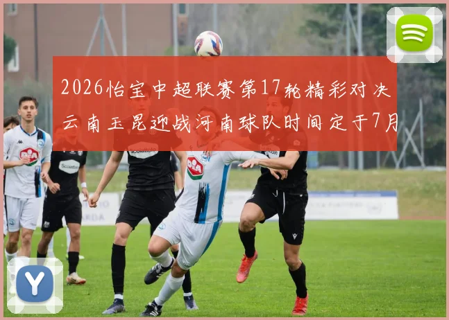 2026怡宝中超联赛第17轮精彩对决云南玉昆迎战河南球队时间定于7月3日晚上20点