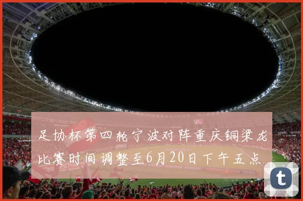足协杯第四轮宁波对阵重庆铜梁龙比赛时间调整至6月20日下午五点