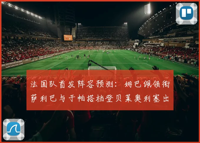 法国队首发阵容预测：姆巴佩领衔萨利巴与于帕搭档登贝莱奥利塞出战