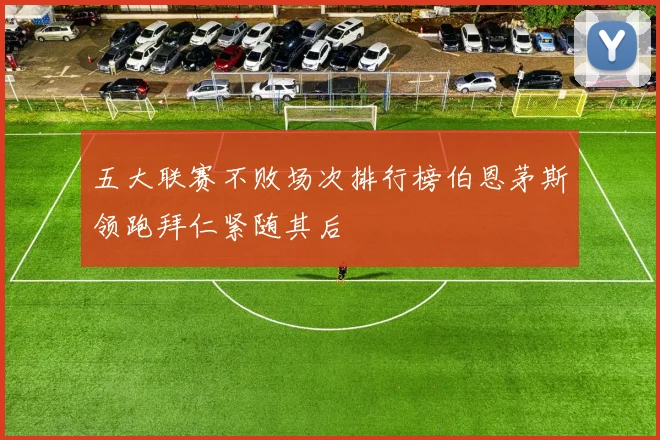 五大联赛不败场次排行榜伯恩茅斯领跑拜仁紧随其后