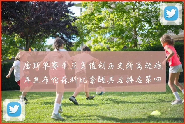 唐斯单赛季正负值创历史新高超越库里布伦森科比紧随其后排名第四