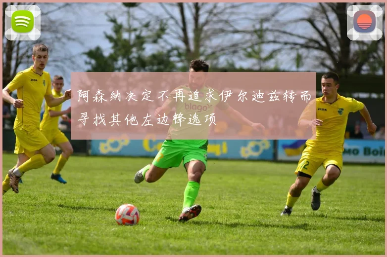 阿森纳决定不再追求伊尔迪兹转而寻找其他左边锋选项