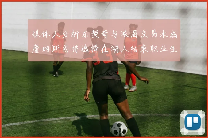 媒体人分析东契奇与浓眉交易未成詹姆斯或将选择在湖人结束职业生涯