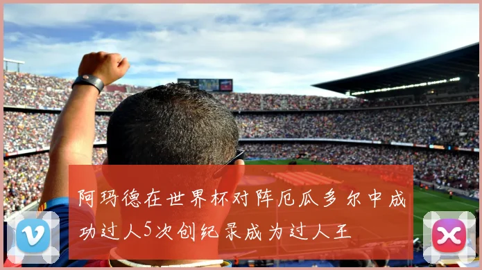 阿玛德在世界杯对阵厄瓜多尔中成功过人5次创纪录成为过人王