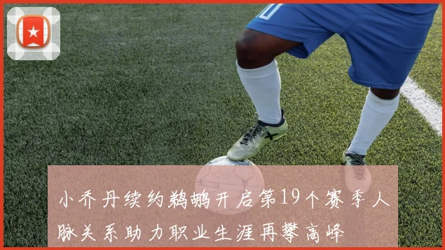 小乔丹续约鹈鹕开启第19个赛季人脉关系助力职业生涯再攀高峰