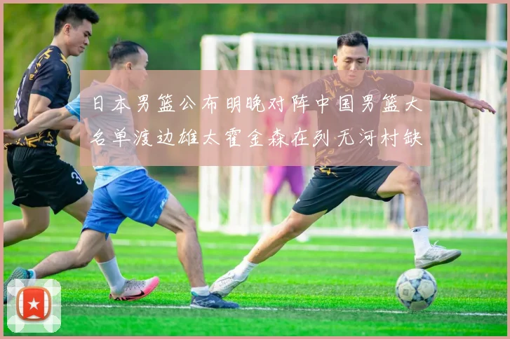 日本男篮公布明晚对阵中国男篮大名单渡边雄太霍金森在列无河村缺席