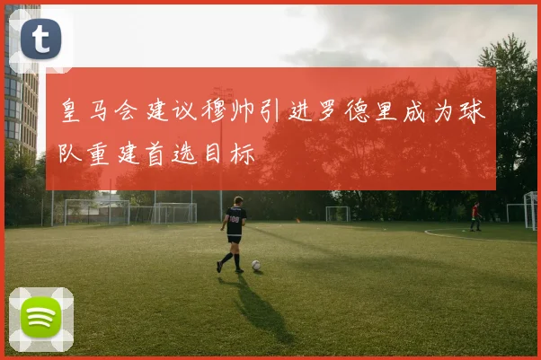 皇马会建议穆帅引进罗德里成为球队重建首选目标