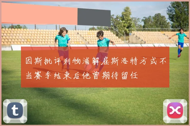 因斯批评利物浦解雇斯洛特方式不当赛季结束后他曾期待留任