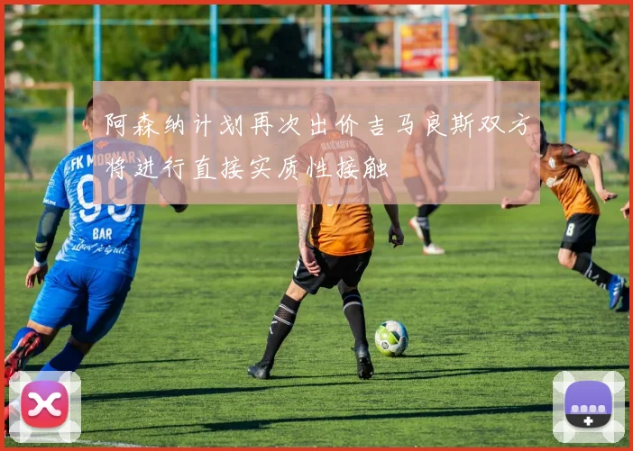 阿森纳计划再次出价吉马良斯双方将进行直接实质性接触