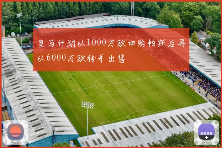 皇马计划以1000万欧回购帕斯后再以6000万欧转手出售