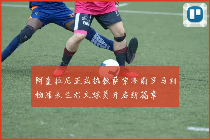阿奎拉尼正式执教萨索洛前罗马利物浦米兰尤文球员开启新篇章
